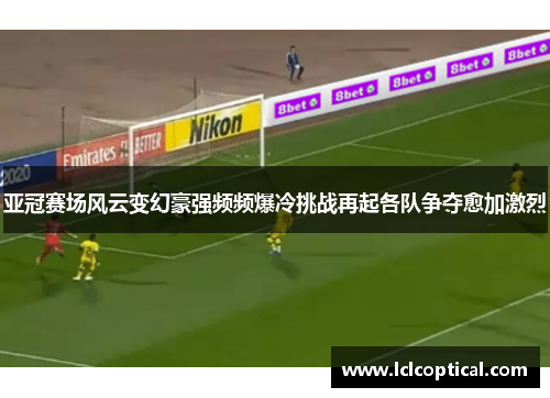 亚冠赛场风云变幻豪强频频爆冷挑战再起各队争夺愈加激烈